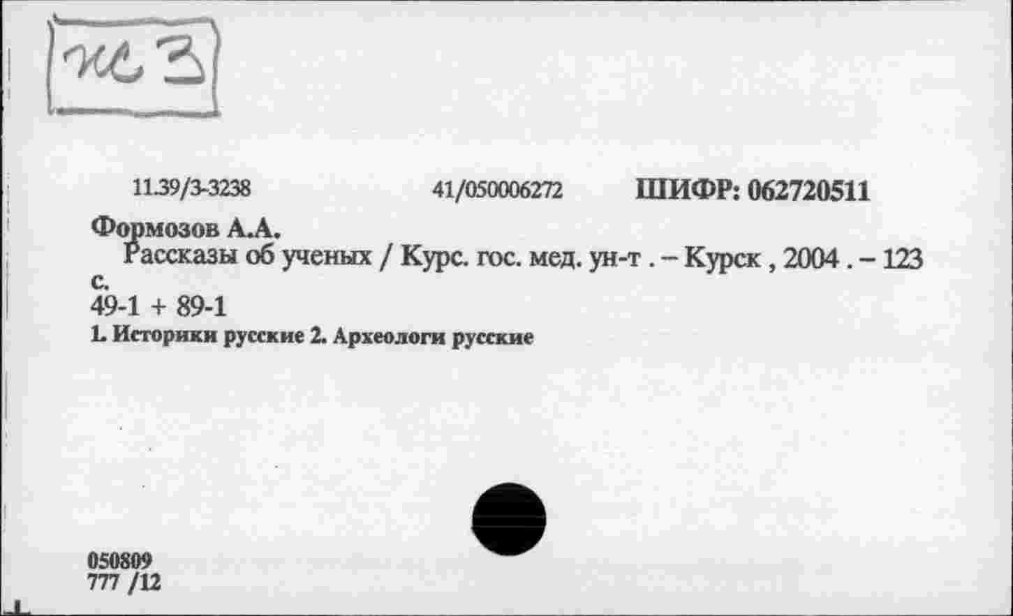 ﻿1139/3-3238	41/050006272 ШИФР: 062720511
Формозов А.А.
Рассказы об ученых / Курс. гос. мед. ун-т . - Курск , 2004. - 123 с.
49-1 + 89-1
L. Историки русские 2. Археологи русские
050809
777 /12